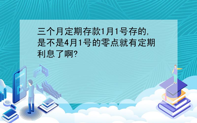 三个月定期存款1月1号存的,是不是4月1号的零点就有定期利息了啊?