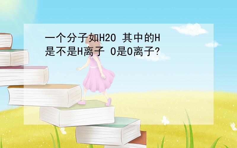 一个分子如H2O 其中的H 是不是H离子 O是O离子?