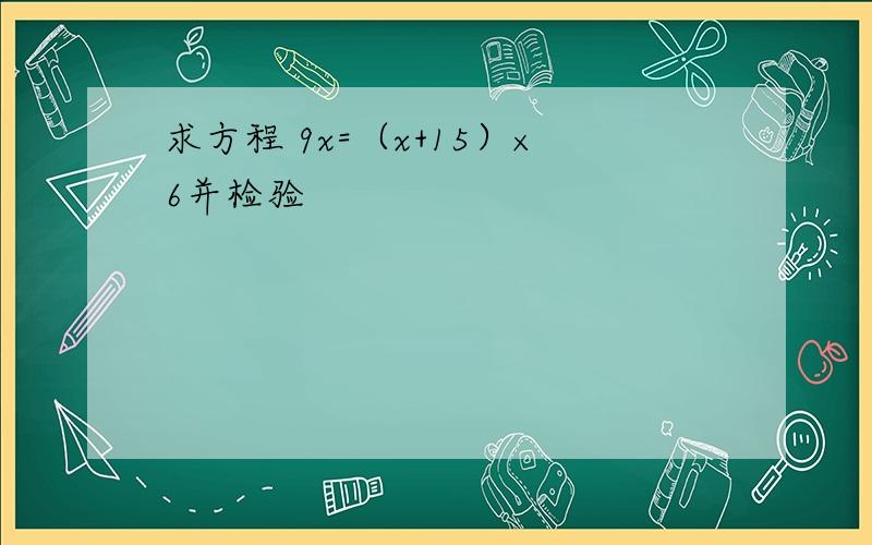 求方程 9x=（x+15）×6并检验