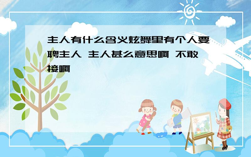 主人有什么含义炫舞里有个人要聘主人 主人甚么意思啊 不敢接啊