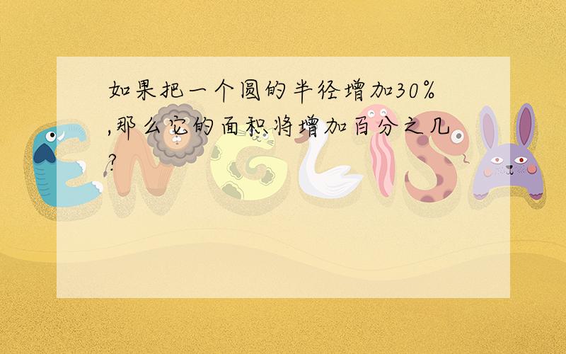 如果把一个圆的半径增加30%,那么它的面积将增加百分之几?