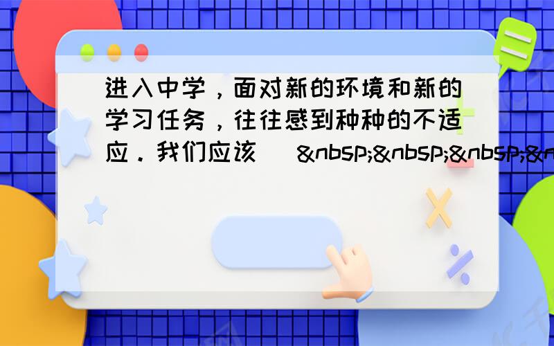 进入中学，面对新的环境和新的学习任务，往往感到种种的不适应。我们应该 [    