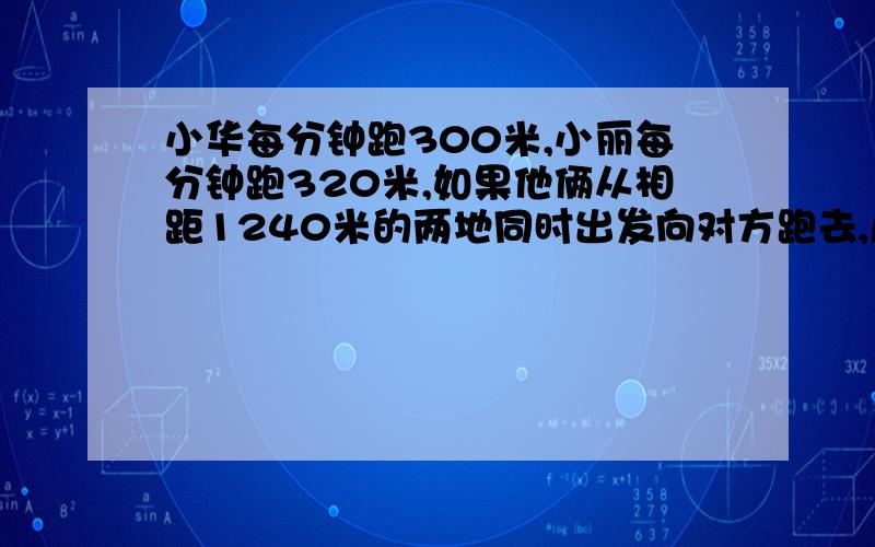 小华每分钟跑300米,小丽每分钟跑320米,如果他俩从相距1240米的两地同时出发向对方跑去,几分钟后相遇?