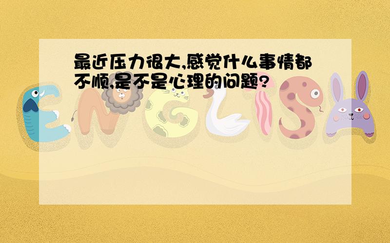 最近压力很大,感觉什么事情都不顺,是不是心理的问题?