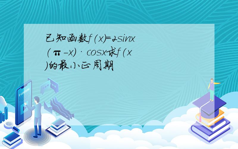 已知函数f(x)=2sinx(π-x)·cosx求f(x)的最小正周期