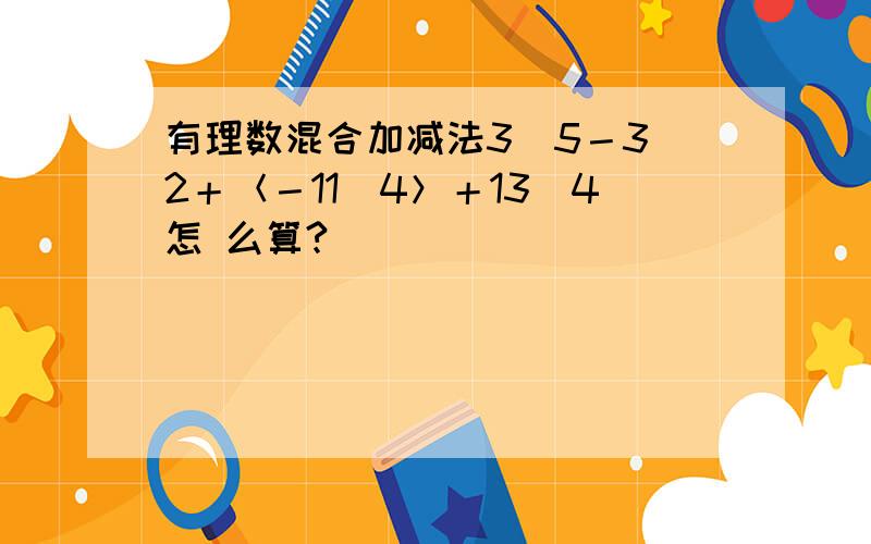 有理数混合加减法3／5－3／2＋＜－11／4＞＋13／4怎 么算?