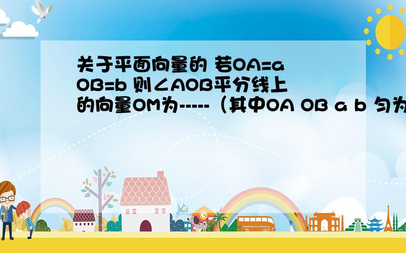 关于平面向量的 若OA=a OB=b 则∠AOB平分线上的向量OM为-----（其中OA OB a b 匀为向量 由于打