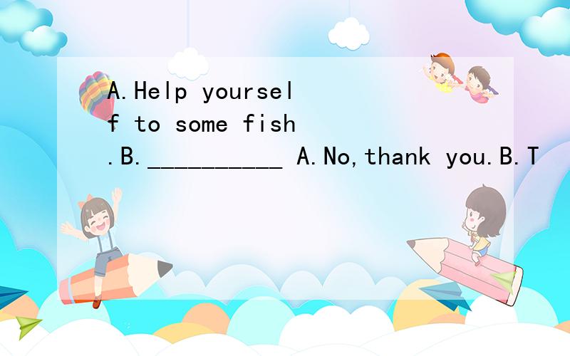 A.Help yourself to some fish.B.__________ A.No,thank you.B.T