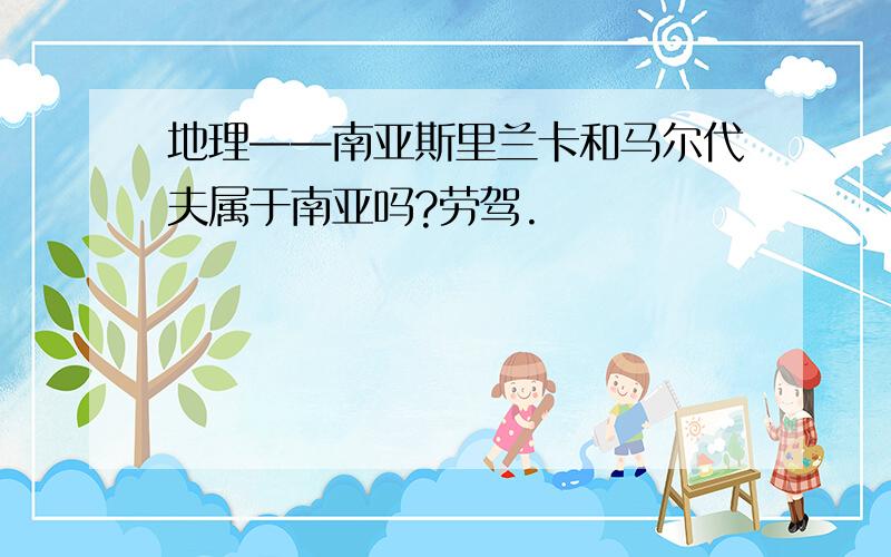 地理——南亚斯里兰卡和马尔代夫属于南亚吗?劳驾.