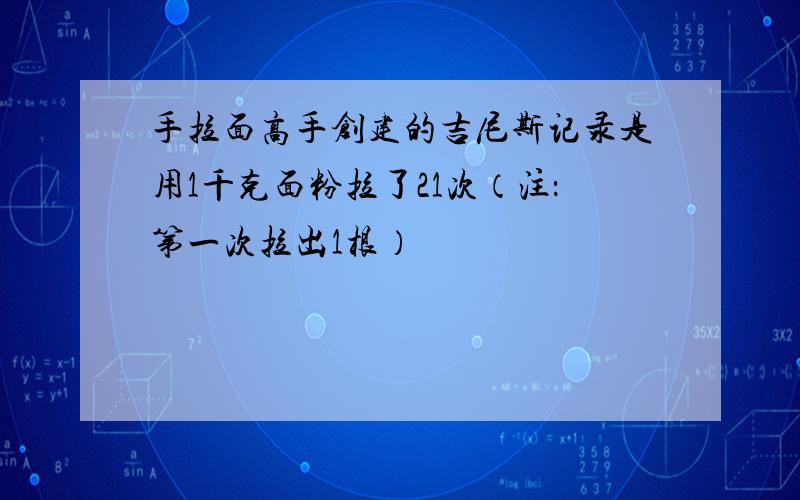 手拉面高手创建的吉尼斯记录是用1千克面粉拉了21次（注：第一次拉出1根）