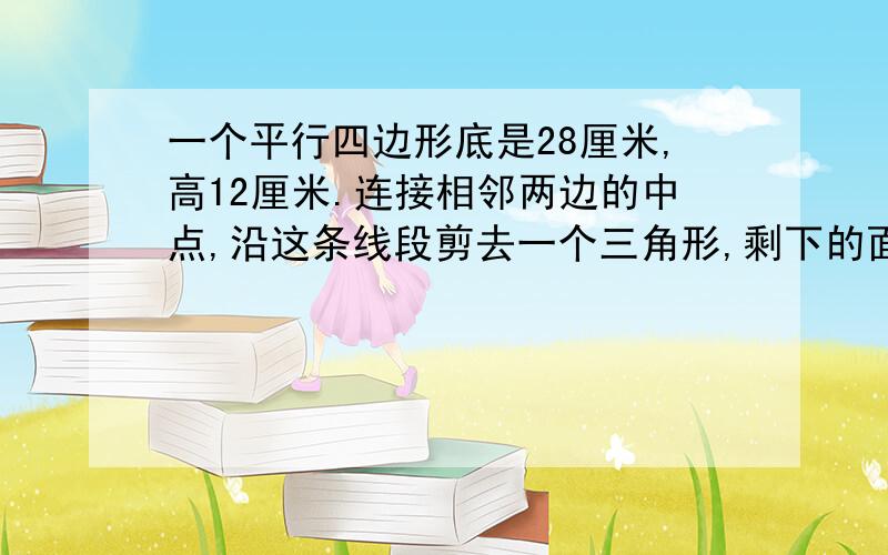 一个平行四边形底是28厘米,高12厘米.连接相邻两边的中点,沿这条线段剪去一个三角形,剩下的面积是多少平方厘米?