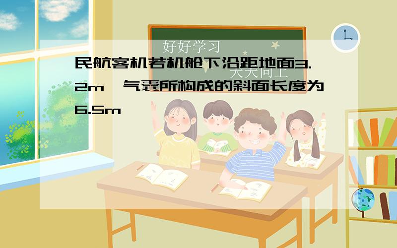 民航客机若机舱下沿距地面3.2m,气囊所构成的斜面长度为6.5m