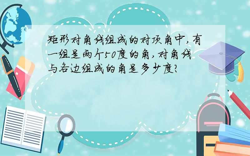 矩形对角线组成的对顶角中,有一组是两个50度的角,对角线与各边组成的角是多少度?