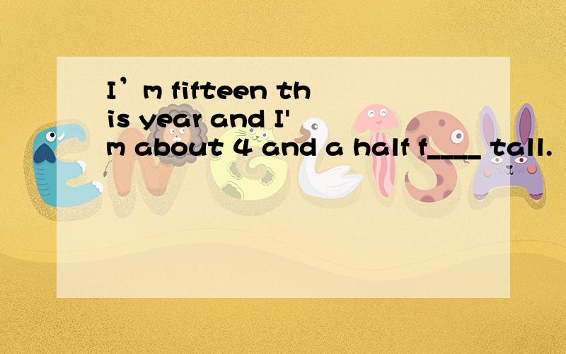 I’m fifteen this year and I'm about 4 and a half f____ tall.