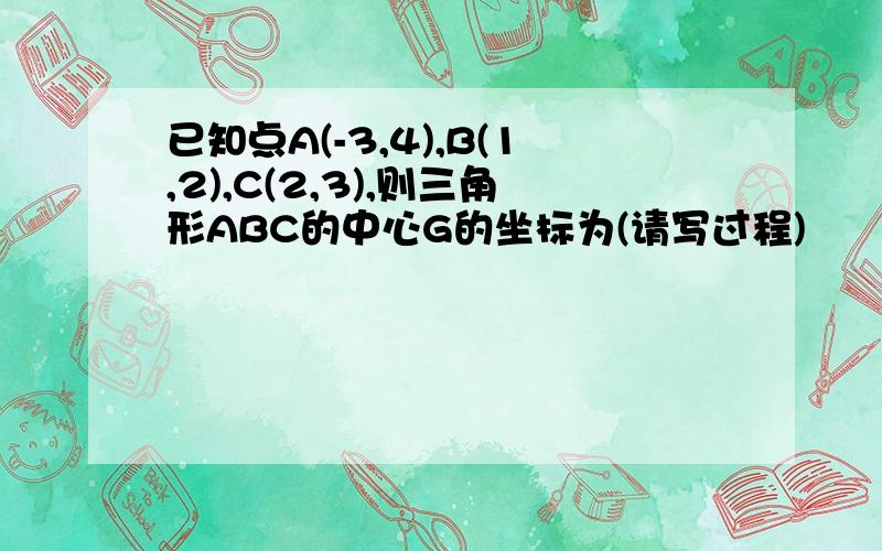 已知点A(-3,4),B(1,2),C(2,3),则三角形ABC的中心G的坐标为(请写过程)