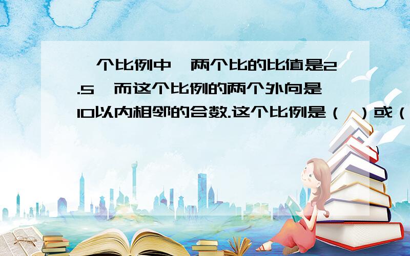 一个比例中,两个比的比值是2.5,而这个比例的两个外向是10以内相邻的合数.这个比例是（ ）或（ ）