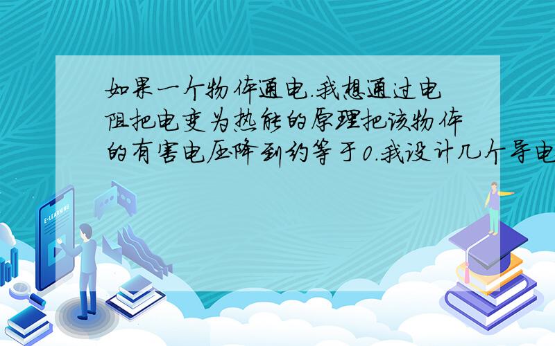 如果一个物体通电.我想通过电阻把电变为热能的原理把该物体的有害电压降到约等于0.我设计几个导电金属链