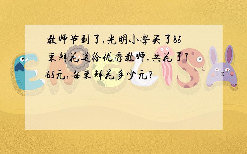 教师节到了,光明小学买了85束鲜花送给优秀教师,共花了765元,每束鲜花多少元?