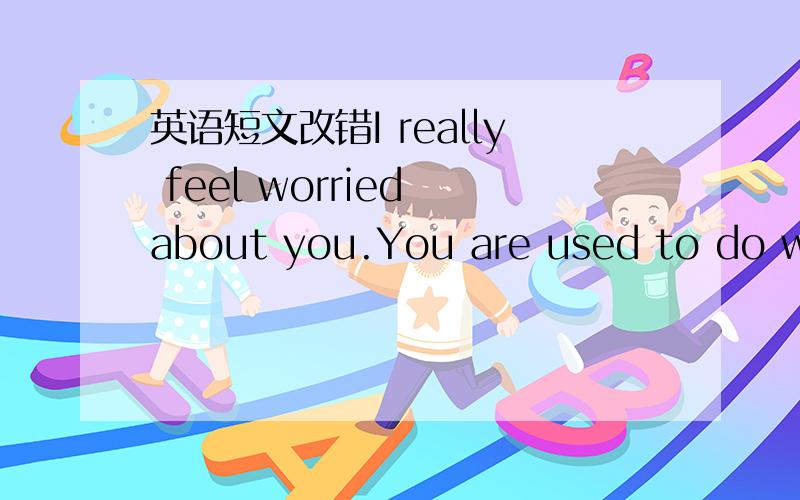 英语短文改错I really feel worried about you.You are used to do wel