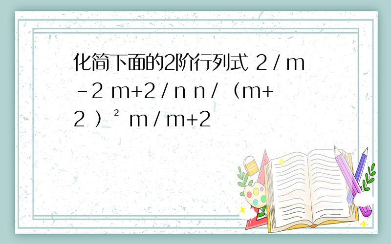 化简下面的2阶行列式 2／m-2 m+2／n n／﹙m+2 ﹚² m／m+2