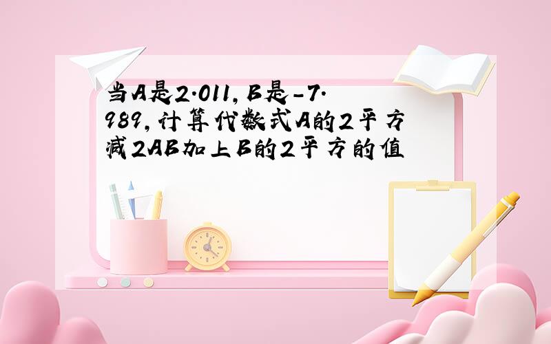 当A是2.011,B是-7.989,计算代数式A的2平方减2AB加上B的2平方的值