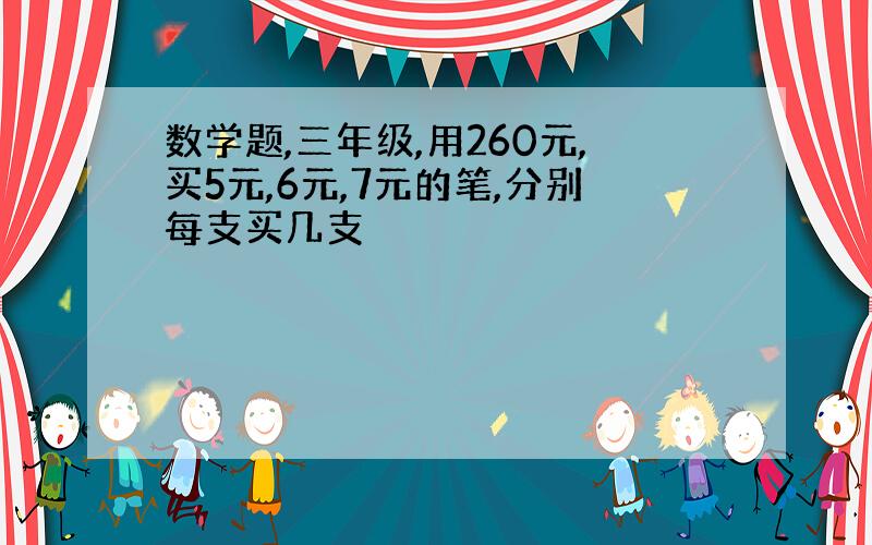 数学题,三年级,用260元,买5元,6元,7元的笔,分别每支买几支