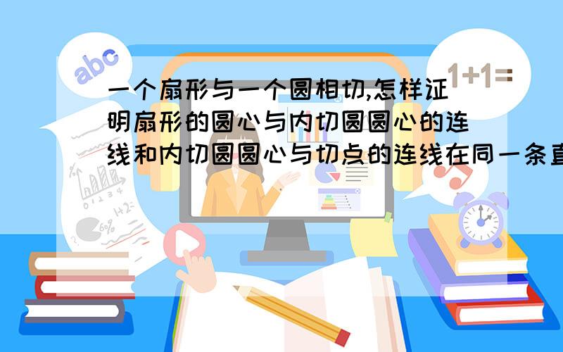 一个扇形与一个圆相切,怎样证明扇形的圆心与内切圆圆心的连线和内切圆圆心与切点的连线在同一条直线上