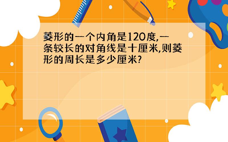 菱形的一个内角是120度,一条较长的对角线是十厘米,则菱形的周长是多少厘米?