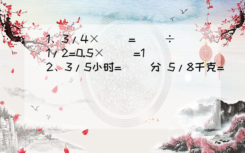 1、3/4×（ ）=（ ）÷1/2=0.5×（ ）=1 2、3/5小时=（ ）分 5/8千克=（ ）克