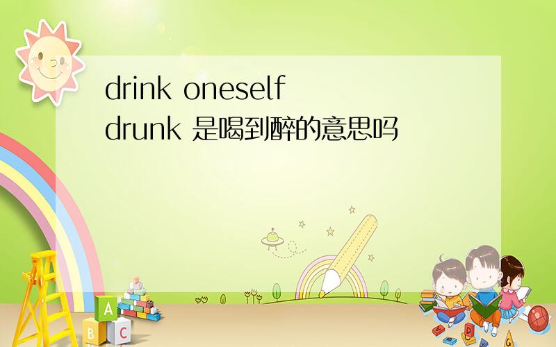 drink oneself drunk 是喝到醉的意思吗