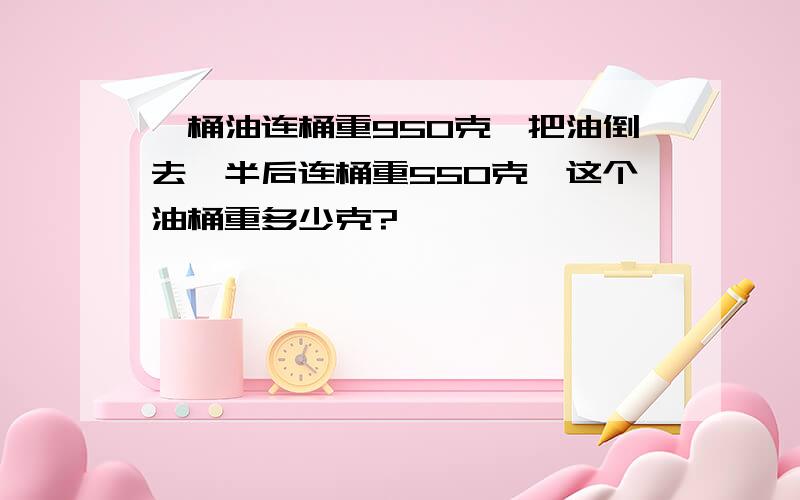 一桶油连桶重950克,把油倒去一半后连桶重550克,这个油桶重多少克?