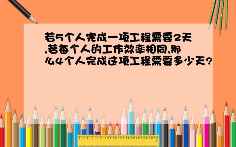 若5个人完成一项工程需要2天,若每个人的工作效率相同,那么4个人完成这项工程需要多少天?