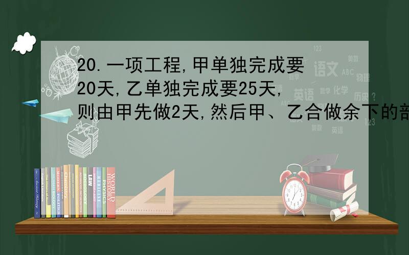 20.一项工程,甲单独完成要20天,乙单独完成要25天,则由甲先做2天,然后甲、乙合做余下的部分还要多少天