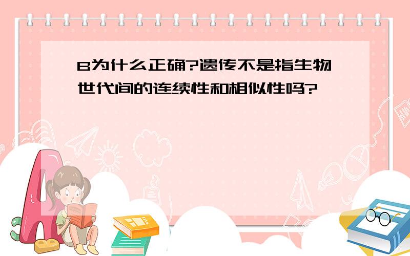 B为什么正确?遗传不是指生物世代间的连续性和相似性吗?