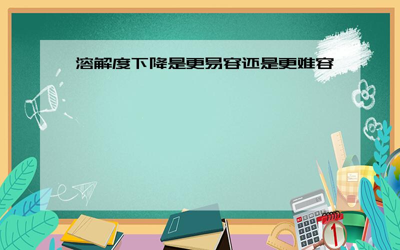 溶解度下降是更易容还是更难容