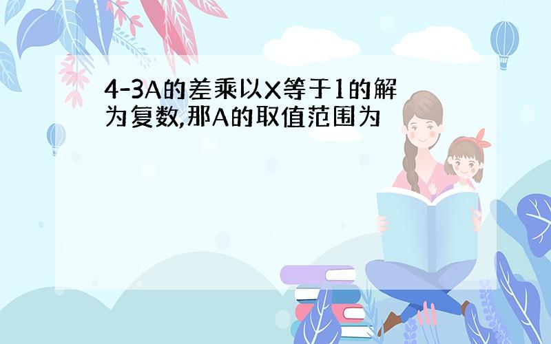 4-3A的差乘以X等于1的解为复数,那A的取值范围为