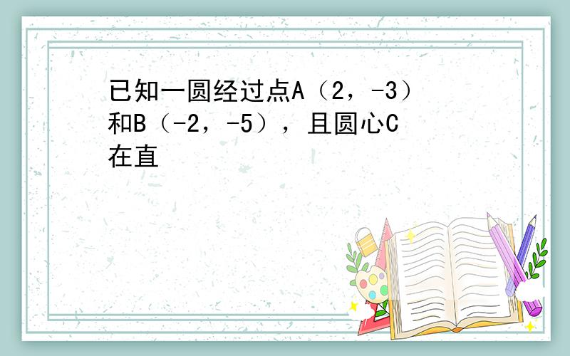 已知一圆经过点A（2，-3）和B（-2，-5），且圆心C在直