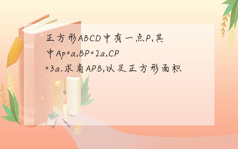 正方形ABCD中有一点P,其中Ap=a,BP=2a,CP=3a.求角APB,以及正方形面积