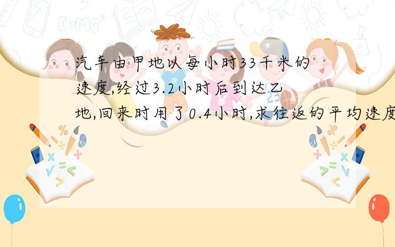 汽车由甲地以每小时33千米的速度,经过3.2小时后到达乙地,回来时用了0.4小时,求往返的平均速度