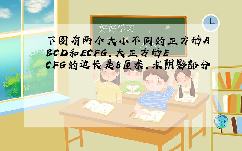 下图有两个大小不同的正方形ABCD和ECFG,大正方形ECFG的边长是8厘米,求阴影部分