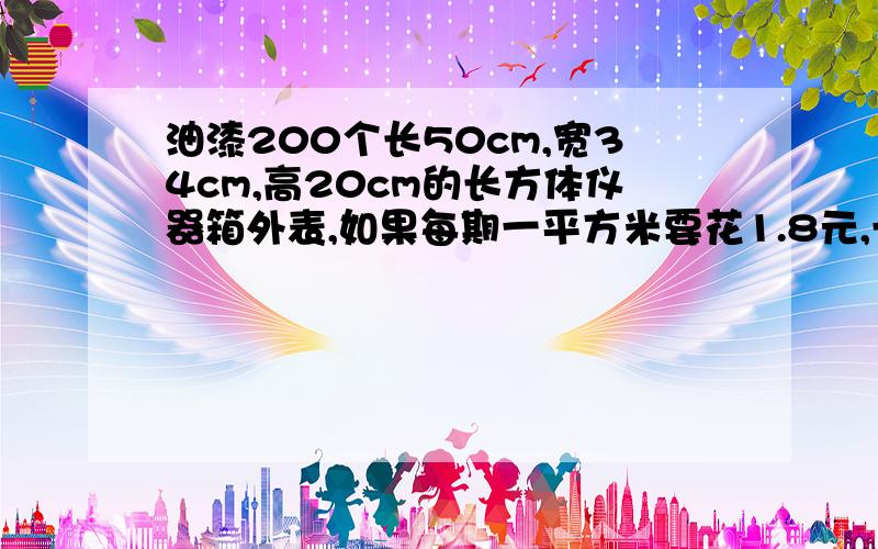 油漆200个长50cm,宽34cm,高20cm的长方体仪器箱外表,如果每期一平方米要花1.8元,一共需多少元?