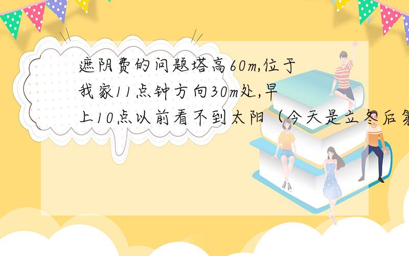 遮阴费的问题塔高60m,位于我家11点钟方向30m处,早上10点以前看不到太阳（今天是立冬后第三天）请问属于遮阴吗?