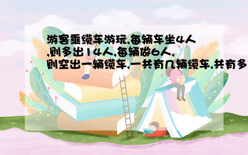 游客乘缆车游玩,每辆车坐4人,则多出14人,每辆做6人,则空出一辆缆车,一共有几辆缆车,共有多少乘客?