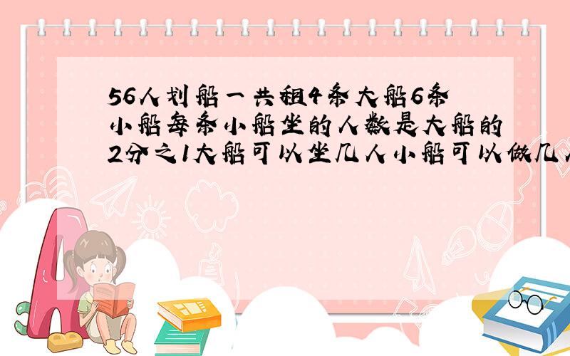 56人划船一共租4条大船6条小船每条小船坐的人数是大船的2分之1大船可以坐几人小船可以做几人