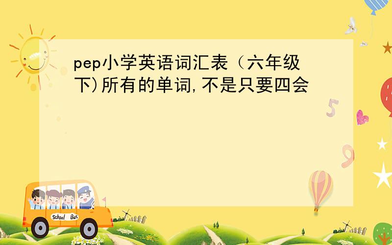 pep小学英语词汇表（六年级下)所有的单词,不是只要四会