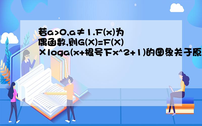 若a>0,a≠1.F(x)为偶函数,则G(X)=F(X)×loga(x+根号下x^2+1)的图象关于原点对称.why?