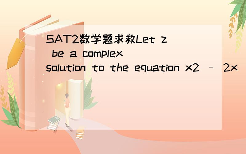 SAT2数学题求救Let z be a complex solution to the equation x2 – 2x