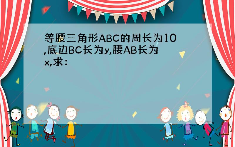 等腰三角形ABC的周长为10,底边BC长为y,腰AB长为x,求：