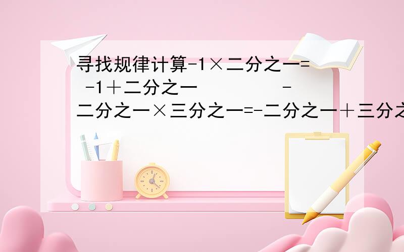 寻找规律计算-1×二分之一= -1＋二分之一 　　　　-二分之一×三分之一=-二分之一＋三分之一 -三分之一×四分之一=