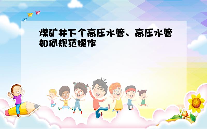 煤矿井下个高压水管、高压水管如何规范操作